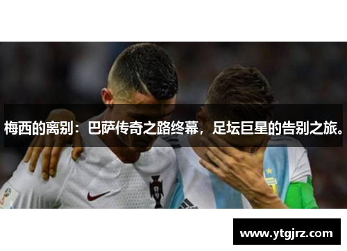 梅西的离别：巴萨传奇之路终幕，足坛巨星的告别之旅。