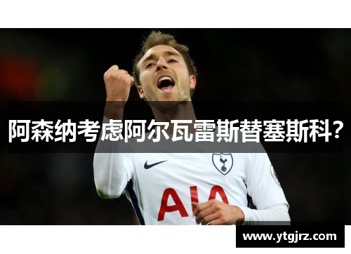 阿森纳考虑阿尔瓦雷斯替塞斯科？