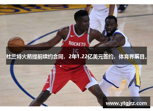 杜兰特火箭提前续约合同，2年1.22亿美元签约，体育界瞩目。